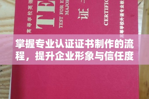 韶关掌握专业认证证书制作的流程，提升企业形象与信任度